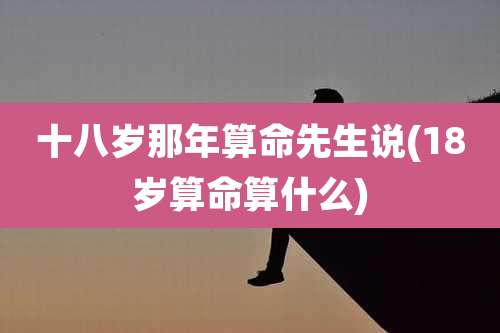 十八岁那年算命先生说(18岁算命算什么)