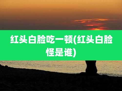 红头白脸吃一顿(红头白脸怪是谁)