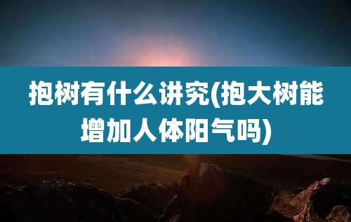 抱树有什么讲究(抱大树能增加人体阳气吗)