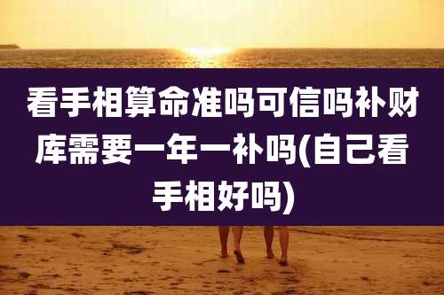 看手相算命准吗可信吗补财库需要一年一补吗(自己看手相好吗)