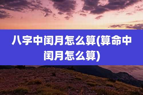八字中闰月怎么算(算命中闰月怎么算)