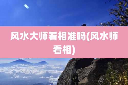 风水大师看相准吗(风水师看相)