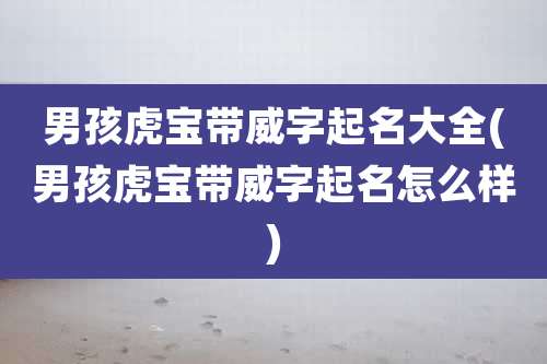 男孩虎宝带威字起名大全(男孩虎宝带威字起名怎么样)