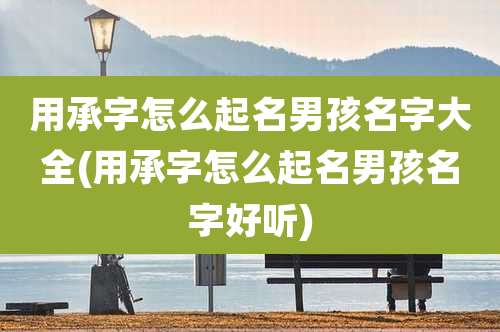 用承字怎么起名男孩名字大全(用承字怎么起名男孩名字好听)