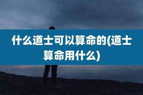 什么道士可以算命的(道士算命用什么)