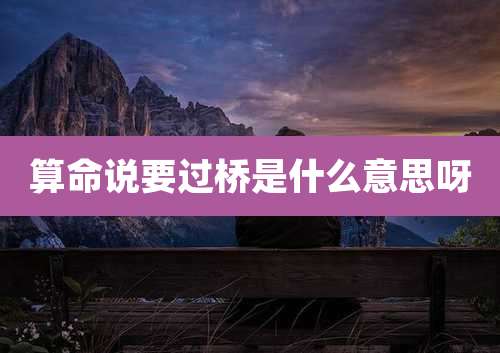 算命说要过桥是什么意思呀