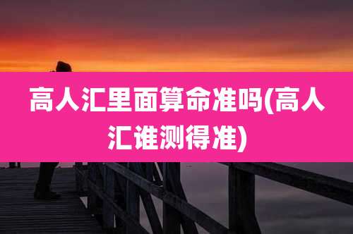 高人汇里面算命准吗(高人汇谁测得准)