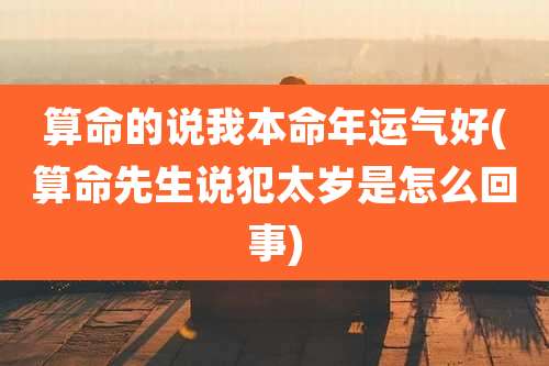 算命的说我本命年运气好(算命先生说犯太岁是怎么回事)