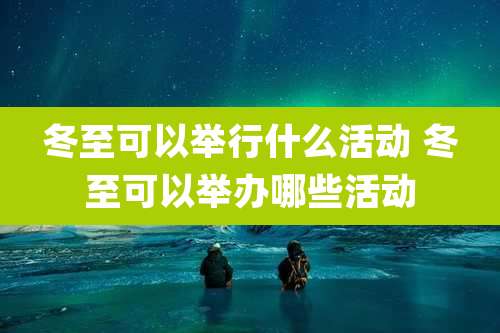 冬至可以举行什么活动 冬至可以举办哪些活动
