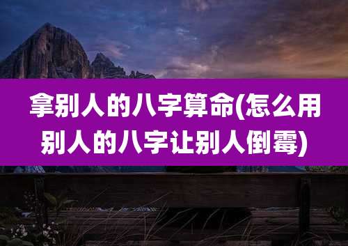 拿别人的八字算命(怎么用别人的八字让别人倒霉)