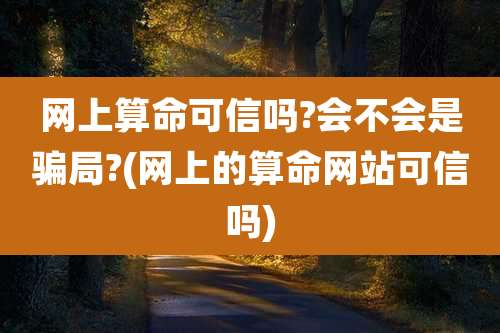 网上算命可信吗?会不会是骗局?(网上的算命网站可信吗)