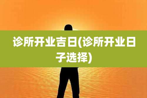 诊所开业吉日(诊所开业日子选择)