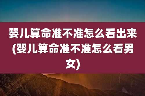 婴儿算命准不准怎么看出来(婴儿算命准不准怎么看男女)