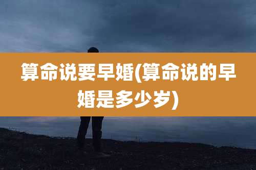 算命说要早婚(算命说的早婚是多少岁)