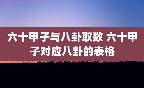 六十甲子与八卦取数 六十甲子对应八卦的表格