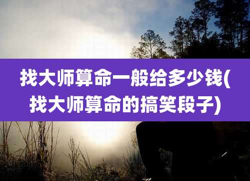 找大师算命一般给多少钱(找大师算命的搞笑段子)