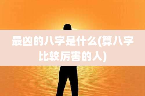 最凶的八字是什么(算八字比较厉害的人)