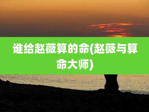 谁给赵薇算的命(赵薇与算命大师)