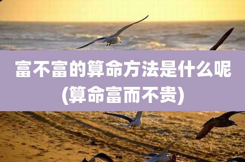 富不富的算命方法是什么呢(算命富而不贵)