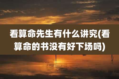 看算命先生有什么讲究(看算命的书没有好下场吗)