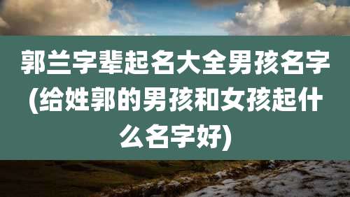 郭兰字辈起名大全男孩名字(给姓郭的男孩和女孩起什么名字好)