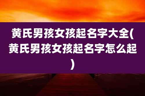黄氏男孩女孩起名字大全(黄氏男孩女孩起名字怎么起)