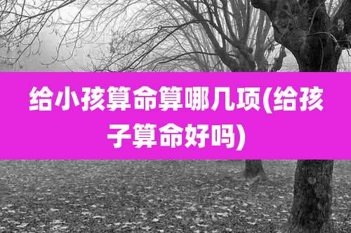 给小孩算命算哪几项(给孩子算命好吗)