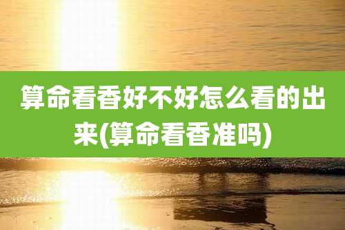 算命看香好不好怎么看的出来(算命看香准吗)