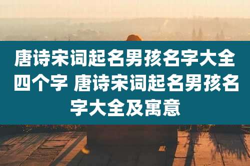 唐诗宋词起名男孩名字大全四个字 唐诗宋词起名男孩名字大全及寓意
