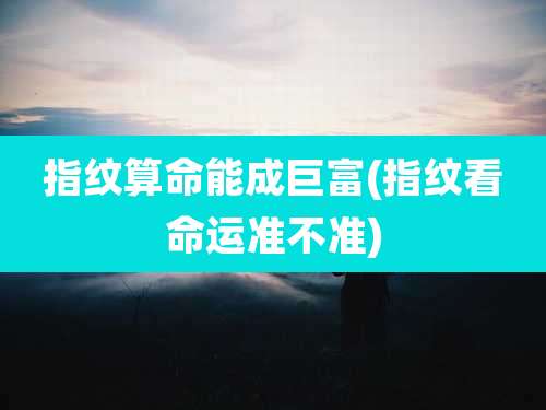 指纹算命能成巨富(指纹看命运准不准)