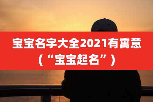 宝宝名字大全2021有寓意(“宝宝起名”)