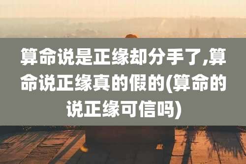 算命说是正缘却分手了,算命说正缘真的假的(算命的说正缘可信吗)