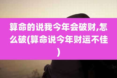 算命的说我今年会破财,怎么破(算命说今年财运不佳)