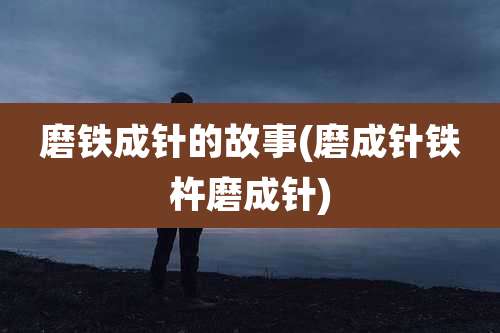 磨铁成针的故事(磨成针铁杵磨成针)