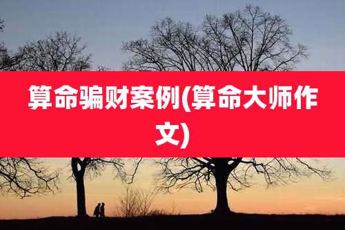 算命骗财案例(算命大师作文)