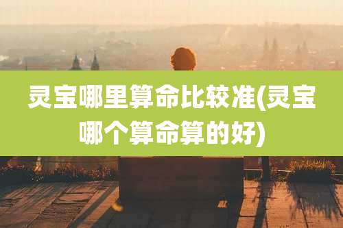 灵宝哪里算命比较准(灵宝哪个算命算的好)