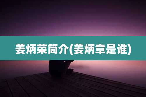 姜炳荣简介(姜炳章是谁)