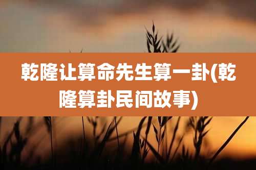 乾隆让算命先生算一卦(乾隆算卦民间故事)