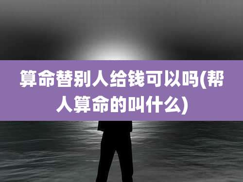算命替别人给钱可以吗(帮人算命的叫什么)