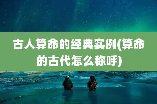 古人算命的经典实例(算命的古代怎么称呼)