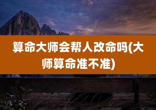 算命大师会帮人改命吗(大师算命准不准)
