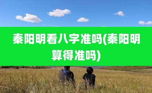 秦阳明看八字准吗(秦阳明算得准吗)