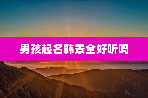 男孩起名韩景全好听吗