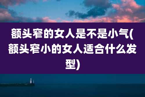 额头窄的女人是不是小气(额头窄小的女人适合什么发型)