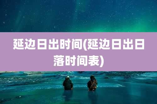 延边日出时间(延边日出日落时间表)