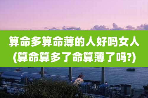 算命多算命薄的人好吗女人(算命算多了命算薄了吗?)