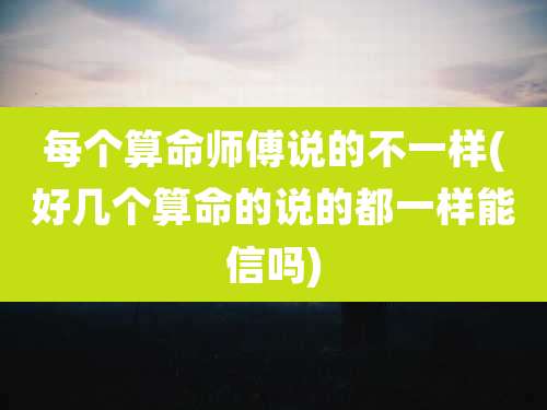 每个算命师傅说的不一样(好几个算命的说的都一样能信吗)