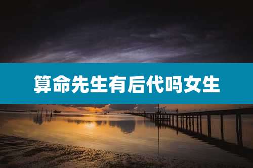 算命先生有后代吗女生