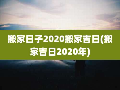 搬家日子2020搬家吉日(搬家吉日2020年)