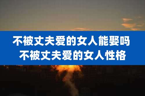 不被丈夫爱的女人能娶吗 不被丈夫爱的女人性格
